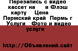 Перезапись с видео кассет на DVD и Флэш карту. › Цена ­ 100 - Пермский край, Пермь г. Услуги » Фото и видео услуги   